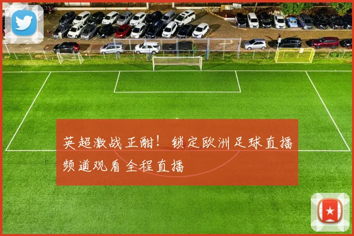 英超激战正酣!锁定欧洲足球直播频道观看全程直播