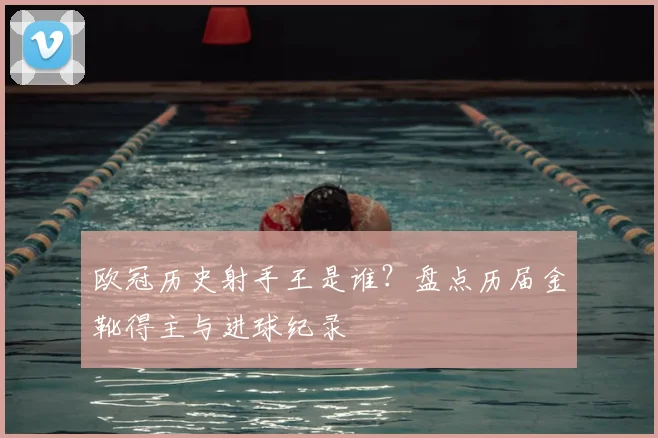 欧冠历史射手王是谁？盘点历届金靴得主与进球纪录