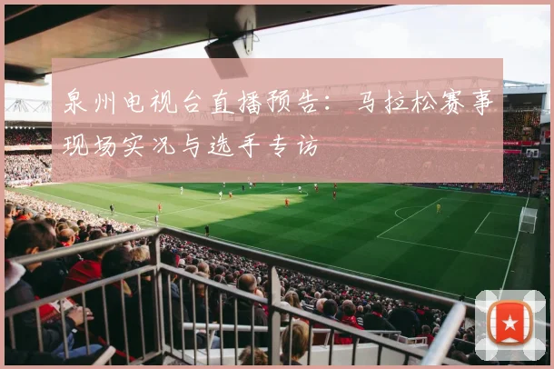 泉州电视台直播预告：马拉松赛事现场实况与选手专访