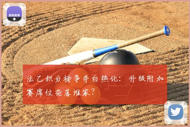 法乙积分榜争夺白热化:升级附加赛席位花落谁家?