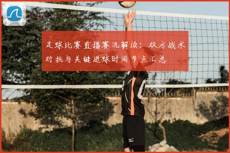 足球比赛直播赛况解读：双方战术对抗与关键进球时间节点汇总