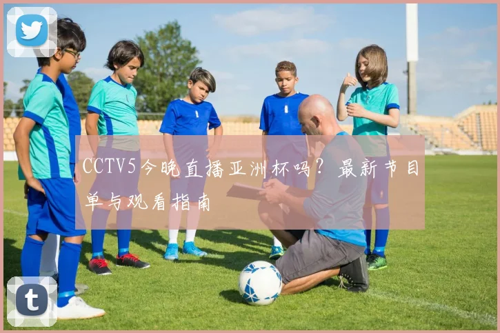 CCTV5今晚直播亚洲杯吗？最新节目单与观看指南