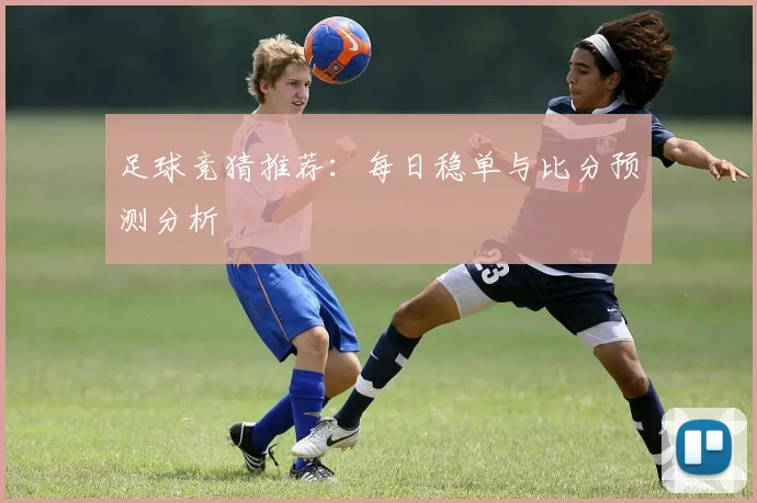 足球竞猜推荐：每日稳单与比分预测分析