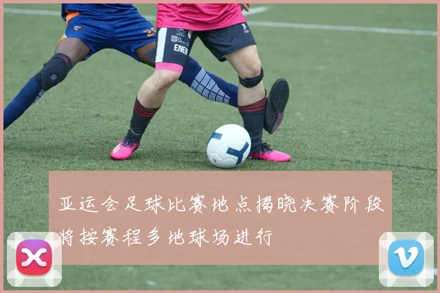 亚运会足球比赛地点揭晓决赛阶段将按赛程多地球场进行