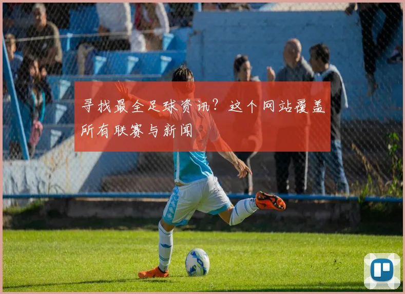 寻找最全足球资讯?这个网站覆盖所有联赛与新闻