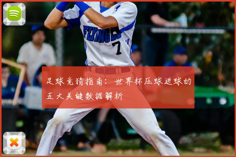 足球竞猜指南：世界杯压球进球的五大关键数据解析