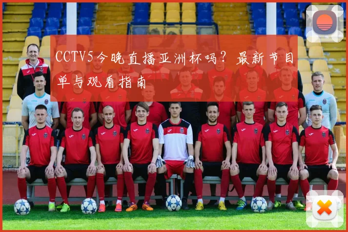 CCTV5今晚直播亚洲杯吗？最新节目单与观看指南
