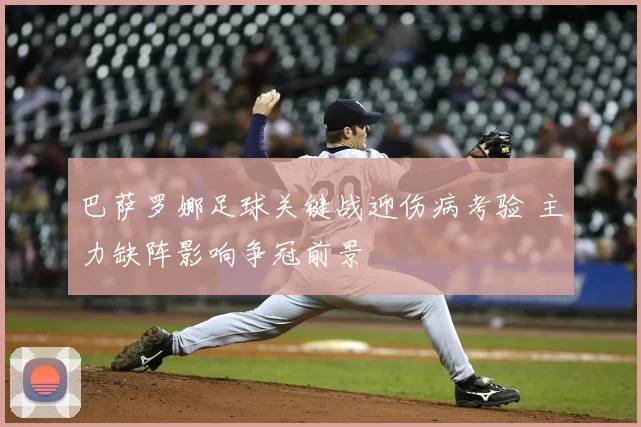 巴萨罗娜足球关键战迎伤病考验 主力缺阵影响争冠前景