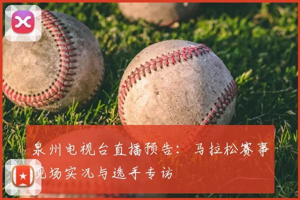 泉州电视台直播预告:马拉松赛事现场实况与选手专访