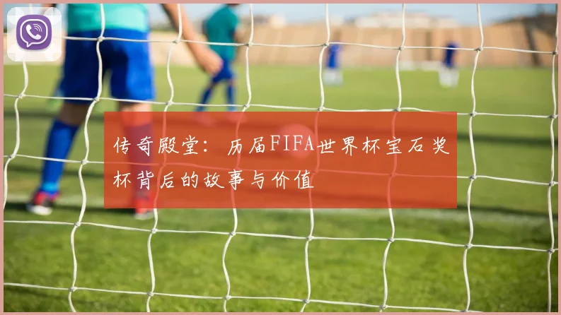 传奇殿堂：历届FIFA世界杯宝石奖杯背后的故事与价值