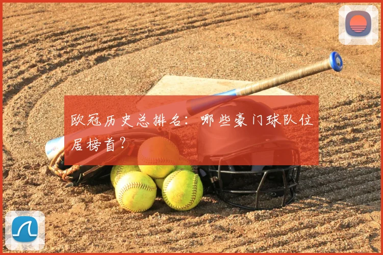 欧冠历史总排名:哪些豪门球队位居榜首?